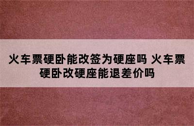 火车票硬卧能改签为硬座吗 火车票硬卧改硬座能退差价吗